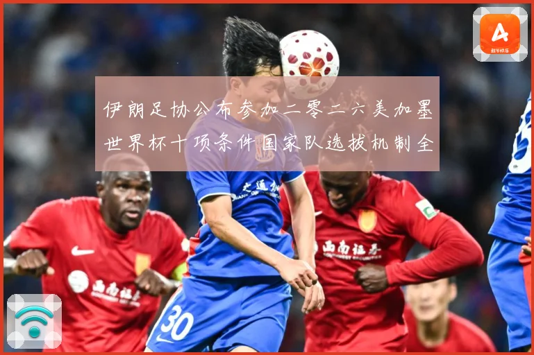 伊朗足协公布参加二零二六美加墨世界杯十项条件国家队选拔机制全战术观察：最新赛事动态与深度分析