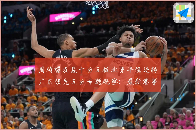 周琦爆发轰十分五板北京半场逆转广东领先五分专题观察：最新赛事动态与深度分析