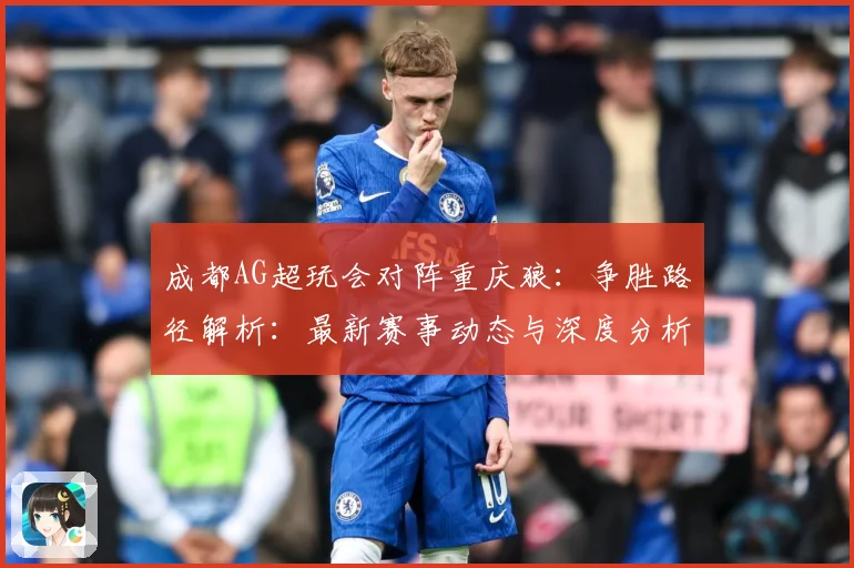 成都AG超玩会对阵重庆狼：争胜路径解析：最新赛事动态与深度分析