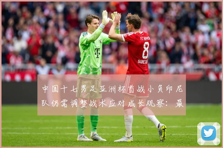 中国十七男足亚洲杯首战小负印尼队仍需调整战术应对成长观察：最新赛事动态与深度分析