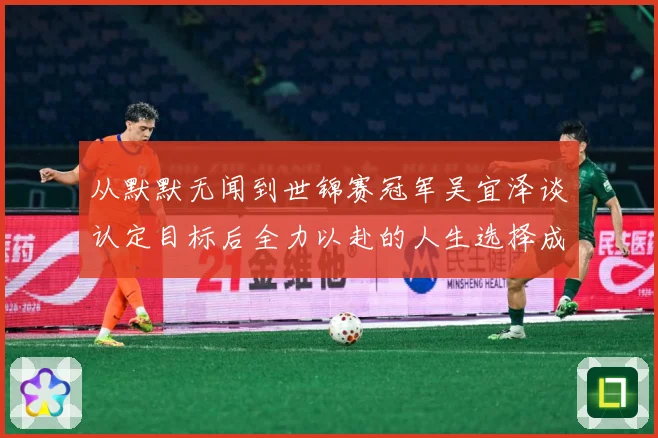 从默默无闻到世锦赛冠军吴宜泽谈认定目标后全力以赴的人生选择成长观察：最新赛事动态与深度分析