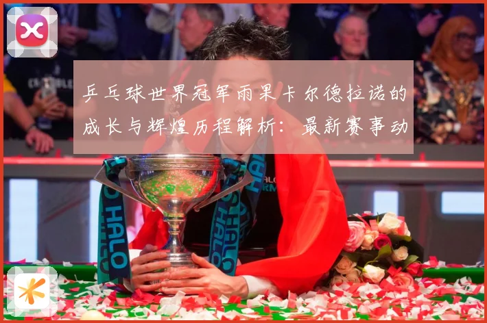 乒乓球世界冠军雨果卡尔德拉诺的成长与辉煌历程解析：最新赛事动态与深度分析