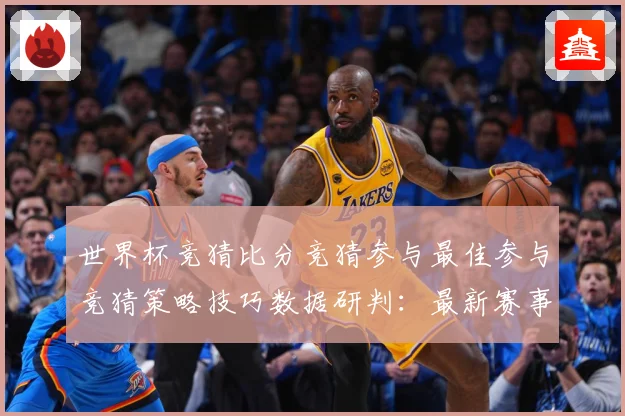 世界杯竞猜比分竞猜参与最佳参与竞猜策略技巧数据研判：最新赛事动态与深度分析