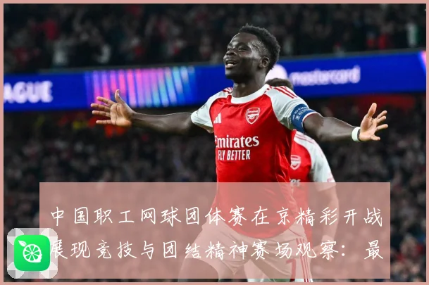 中国职工网球团体赛在京精彩开战展现竞技与团结精神赛场观察：最新赛事动态与深度分析