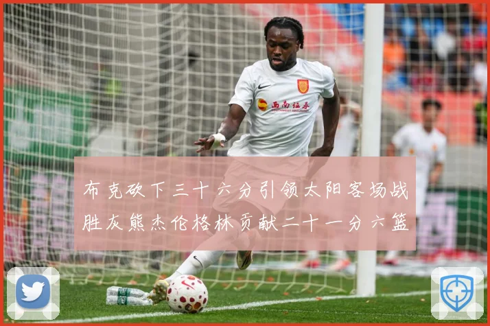 布克砍下三十六分引领太阳客场战胜灰熊杰伦格林贡献二十一分六篮赛场复盘：最新赛事动态与深度分析