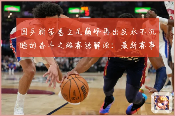 国乒新答卷立足巅峰再出发永不沉睡的奋斗之路赛场解读：最新赛事动态与深度分析