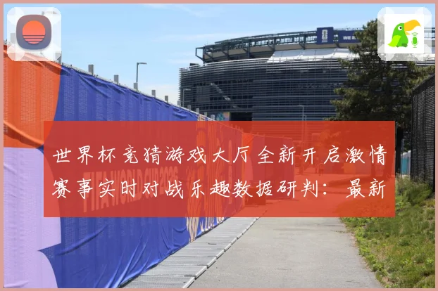 世界杯竞猜游戏大厅全新开启激情赛事实时对战乐趣数据研判：最新赛事动态与深度分析