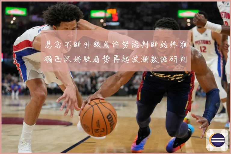 悬念不断升级或许努诺判断始终准确西汉姆联局势再起波澜数据研判：最新赛事动态与深度分析