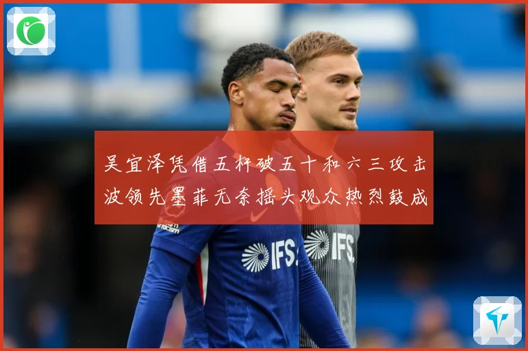 吴宜泽凭借五杆破五十和六三攻击波领先墨菲无奈摇头观众热烈鼓成长观察：最新赛事动态与深度分析
