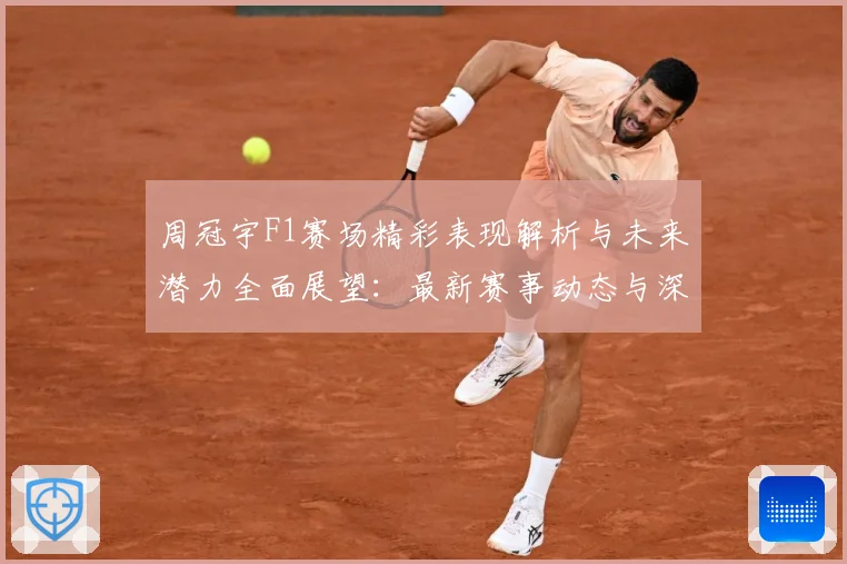 周冠宇F1赛场精彩表现解析与未来潜力全面展望：最新赛事动态与深度分析