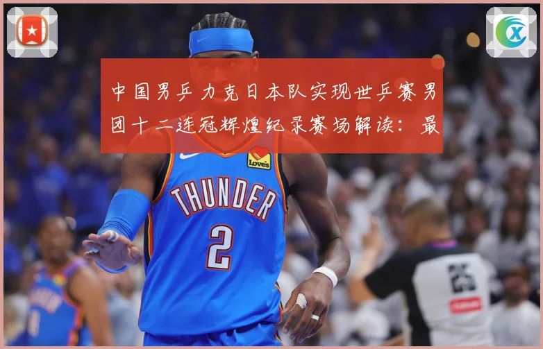 中国男乒力克日本队实现世乒赛男团十二连冠辉煌纪录赛场解读：最新赛事动态与深度分析