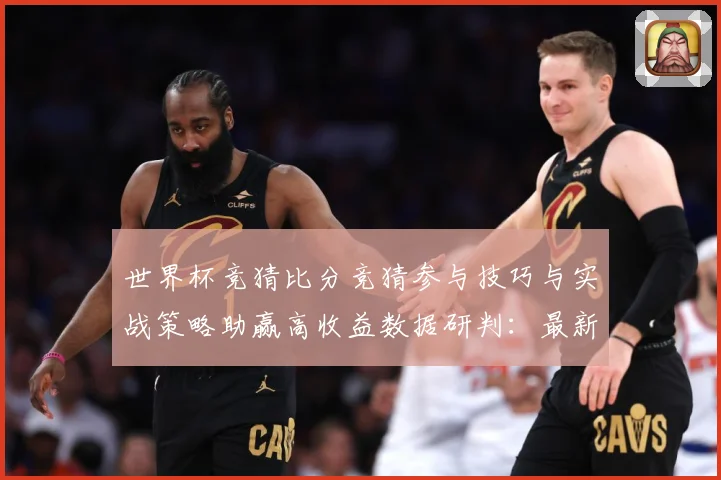世界杯竞猜比分竞猜参与技巧与实战策略助赢高收益数据研判：最新赛事动态与深度分析