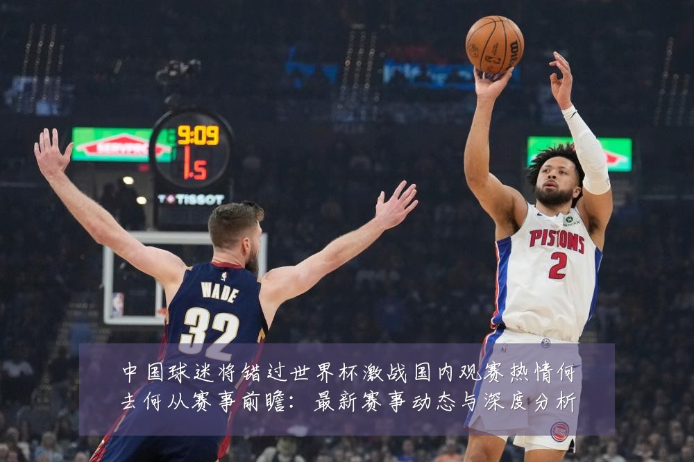 中国球迷将错过世界杯激战国内观赛热情何去何从赛事前瞻：最新赛事动态与深度分析