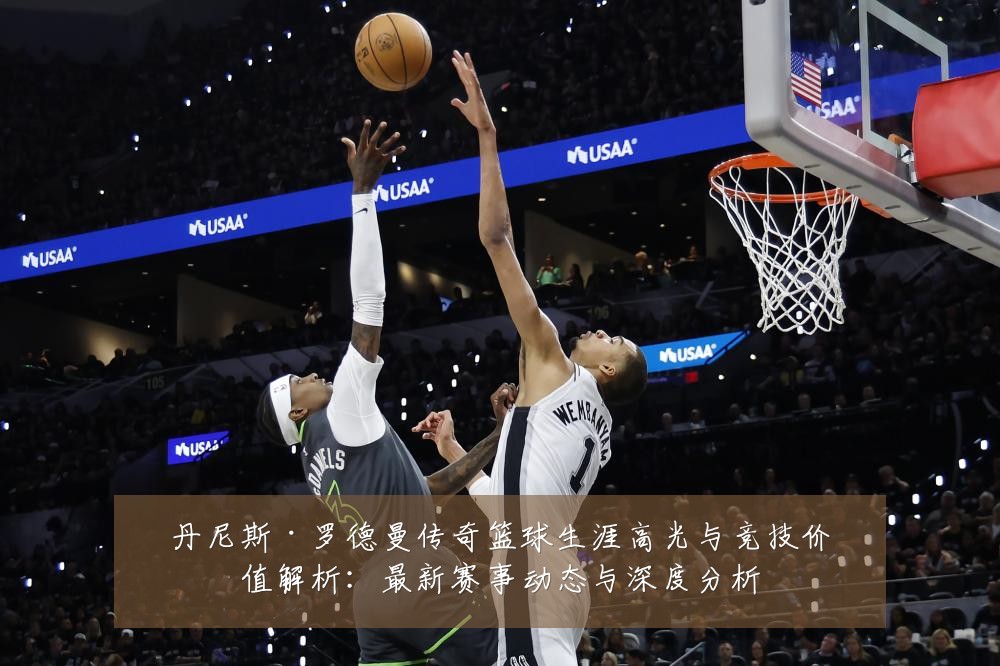 丹尼斯·罗德曼传奇篮球生涯高光与竞技价值解析:最新赛事动态与深度分析