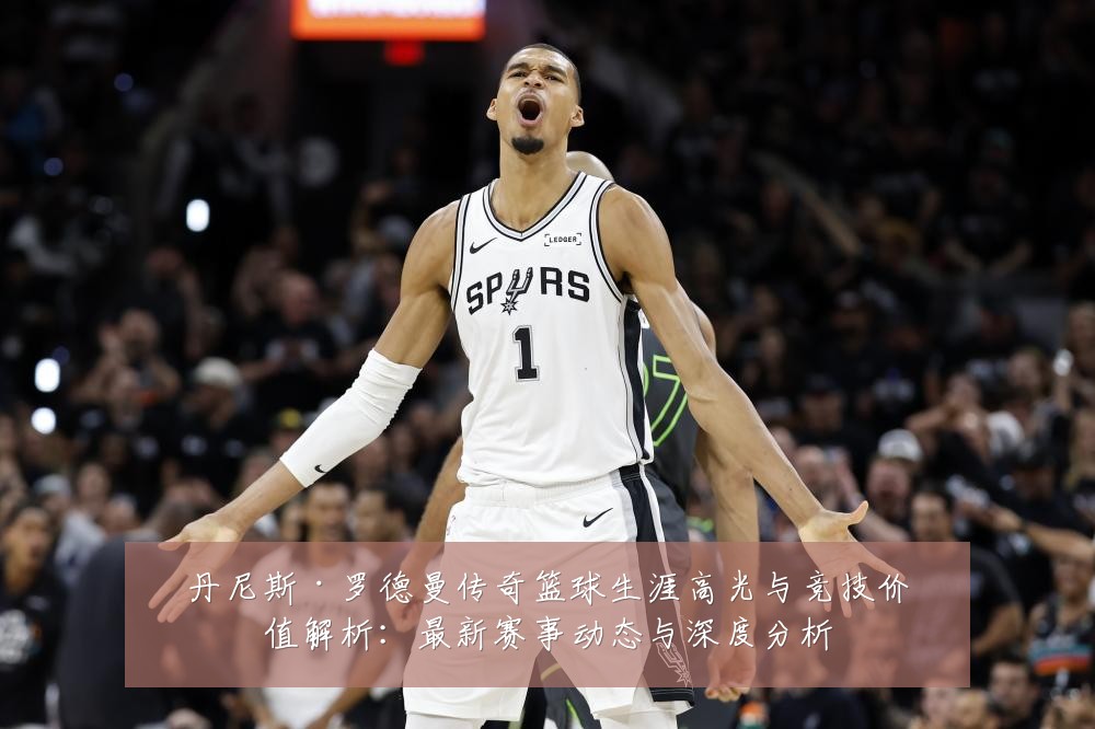 丹尼斯·罗德曼传奇篮球生涯高光与竞技价值解析:最新赛事动态与深度分析