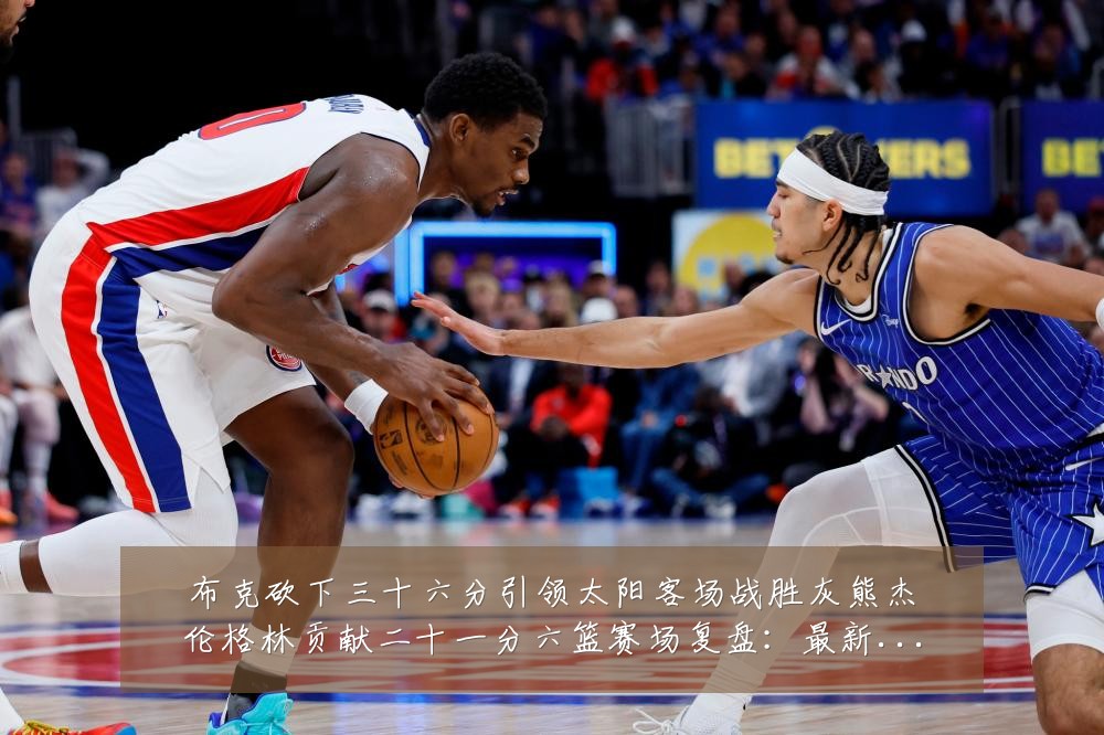 布克砍下三十六分引领太阳客场战胜灰熊杰伦格林贡献二十一分六篮赛场复盘:最新赛事动态与深度分析