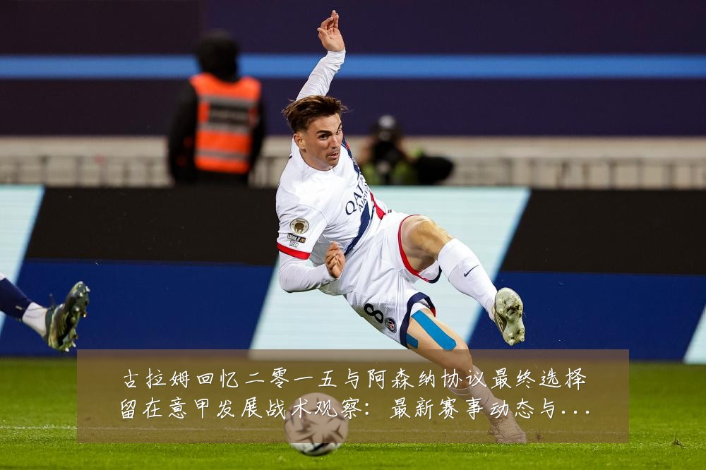 古拉姆回忆二零一五与阿森纳协议最终选择留在意甲发展战术观察:最新赛事动态与深度分析