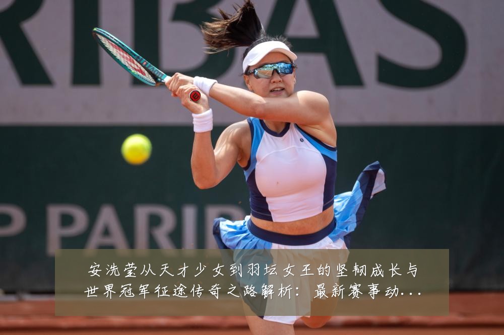 安洗莹从天才少女到羽坛女王的坚韧成长与世界冠军征途传奇之路解析:最新赛事动态与深度分析