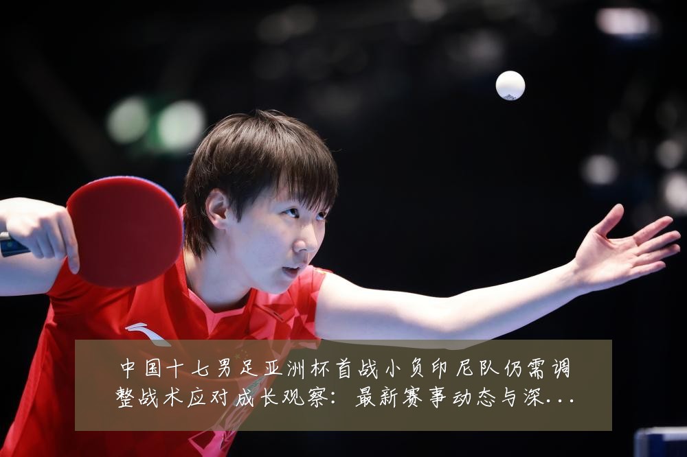 中国十七男足亚洲杯首战小负印尼队仍需调整战术应对成长观察:最新赛事动态与深度分析