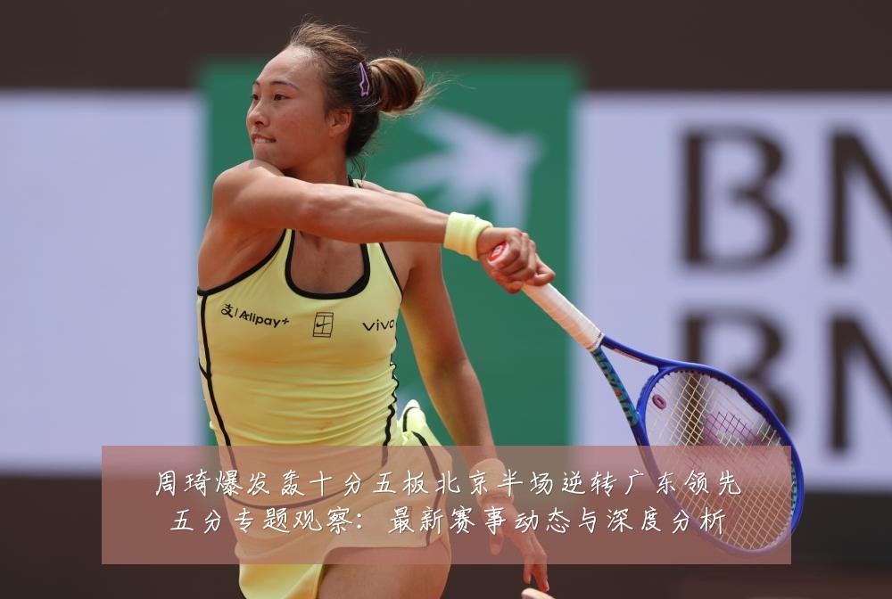 周琦爆发轰十分五板北京半场逆转广东领先五分专题观察:最新赛事动态与深度分析