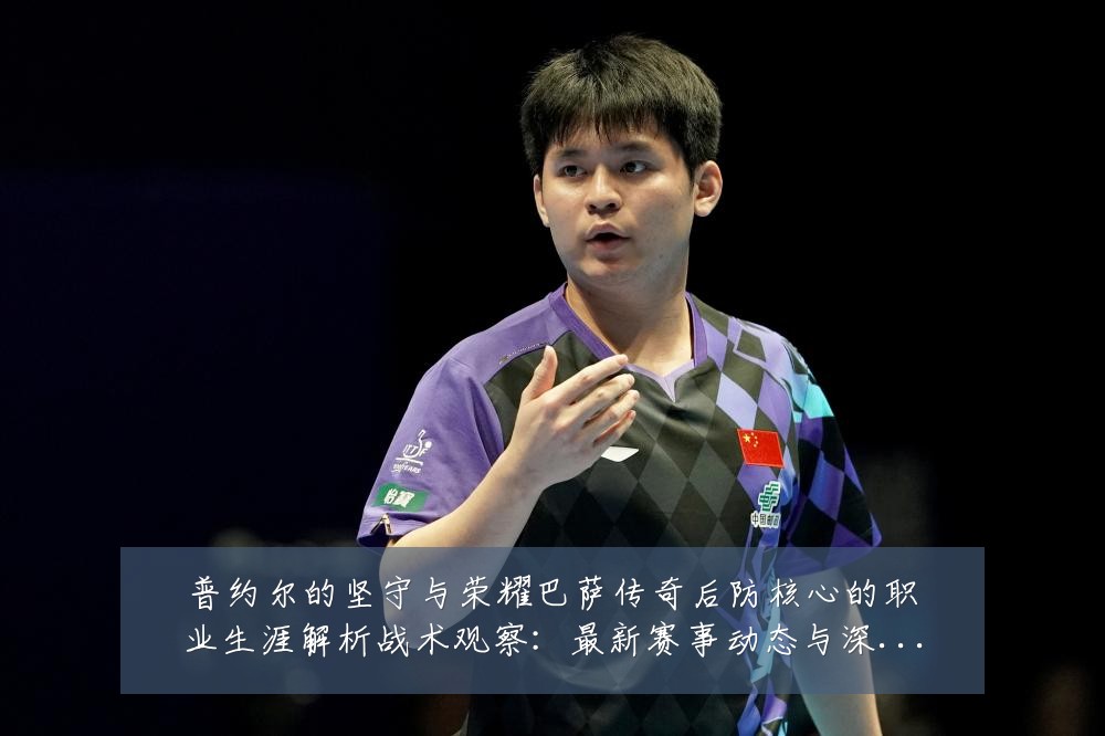 普约尔的坚守与荣耀巴萨传奇后防核心的职业生涯解析战术观察:最新赛事动态与深度分析