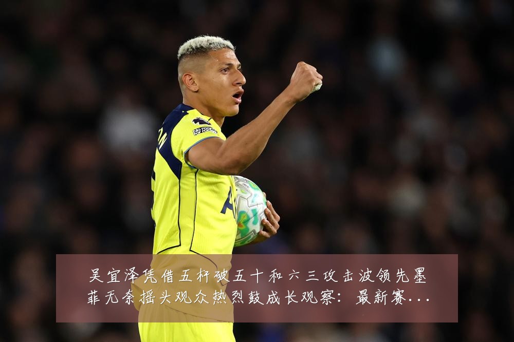 吴宜泽凭借五杆破五十和六三攻击波领先墨菲无奈摇头观众热烈鼓成长观察:最新赛事动态与深度分析