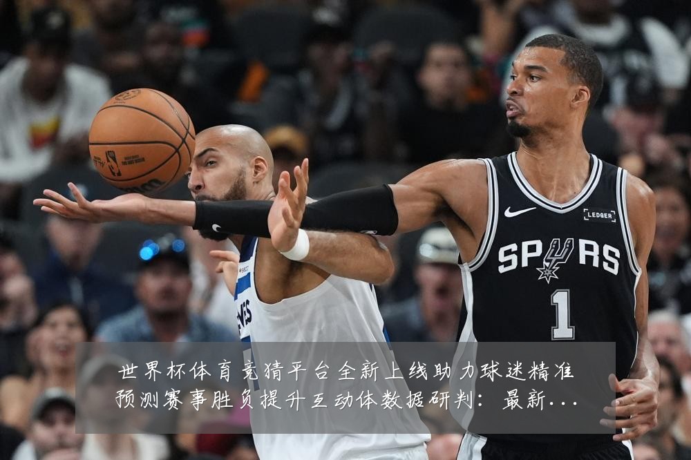 世界杯体育竞猜平台全新上线助力球迷精准预测赛事胜负提升互动体数据研判:最新赛事动态与深度分析