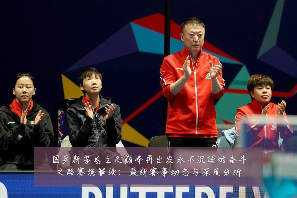 国乒新答卷立足巅峰再出发永不沉睡的奋斗之路赛场解读:最新赛事动态与深度分析