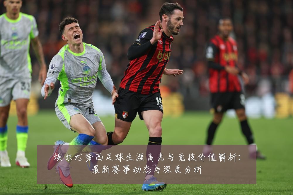 埃尔尤努西足球生涯高光与竞技价值解析：最新赛事动态与深度分析