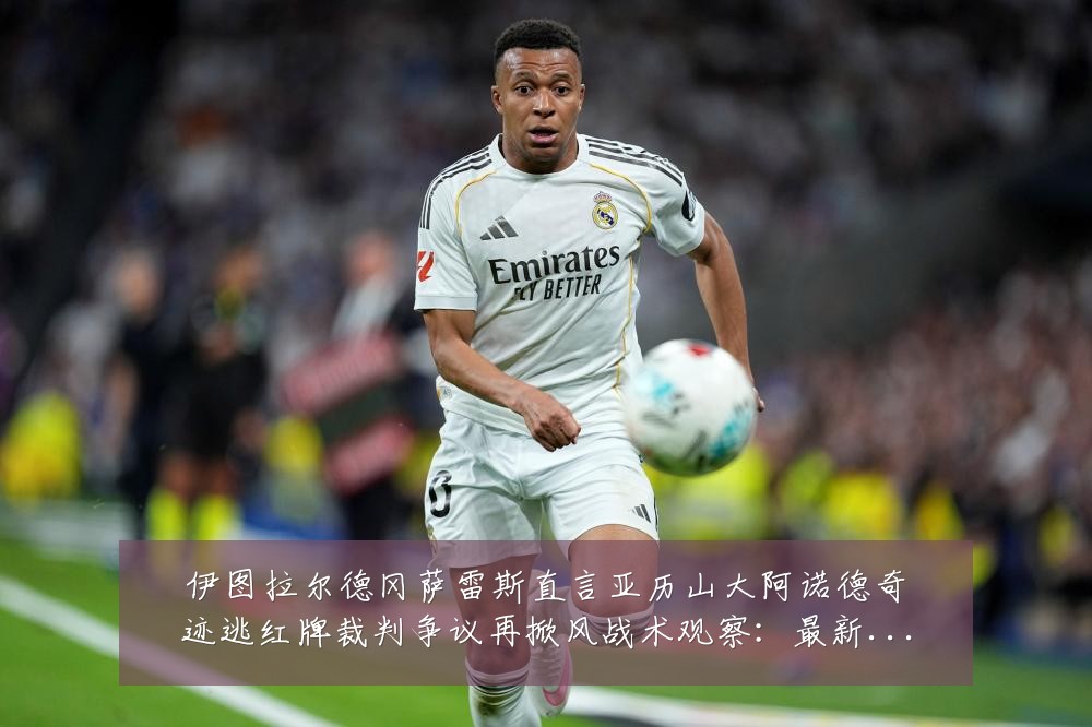 伊图拉尔德冈萨雷斯直言亚历山大阿诺德奇迹逃红牌裁判争议再掀风战术观察：最新赛事动态与深度分析