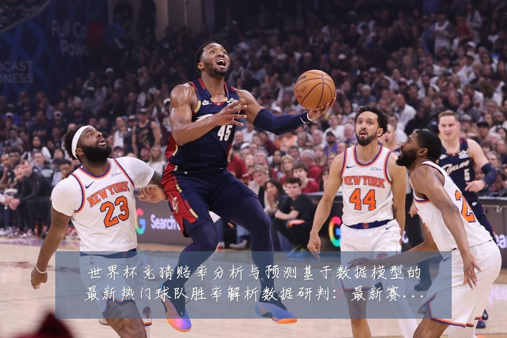 世界杯竞猜赔率分析与预测基于数据模型的最新热门球队胜率解析数据研判:最新赛事动态与深度分析