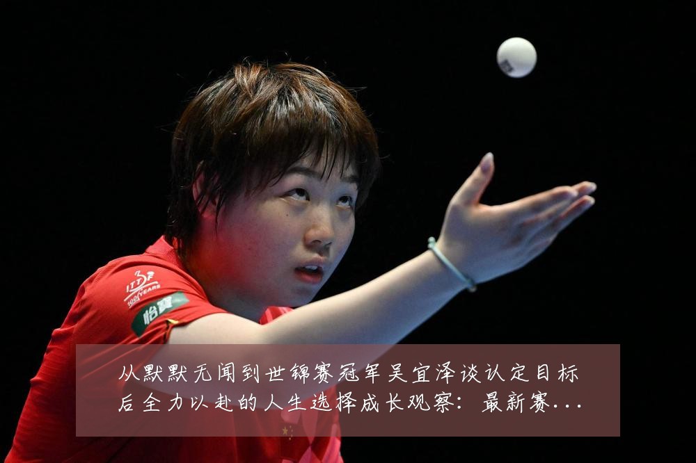 从默默无闻到世锦赛冠军吴宜泽谈认定目标后全力以赴的人生选择成长观察：最新赛事动态与深度分析